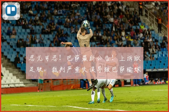 忍无可忍！巴萨最新公告！上诉欧足联，裁判严重失误导致巴萨输球