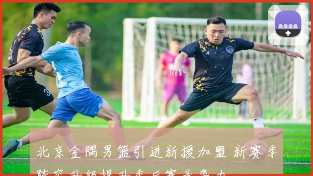 北京金隅男篮引进新援加盟 新赛季阵容升级提升季后赛竞争力