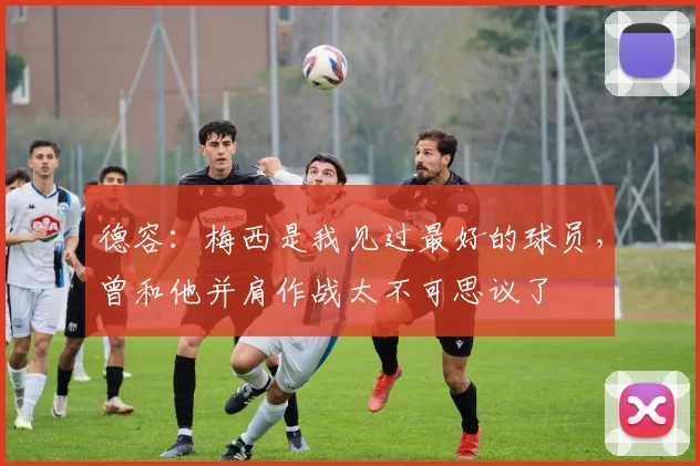 德容：梅西是我见过最好的球员，曾和他并肩作战太不可思议了