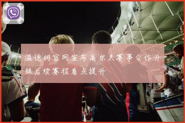 温德姆官网宣布高尔夫赛事合作升级后续赛程看点提升