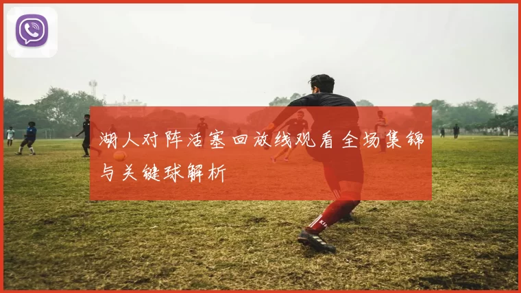 湖人对阵活塞回放线观看全场集锦与关键球解析