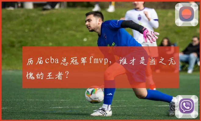历届cba总冠军fmvp，谁才是当之无愧的王者？