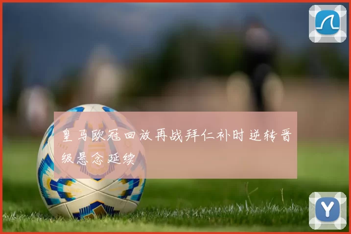 皇马欧冠回放再战拜仁补时逆转晋级悬念延续