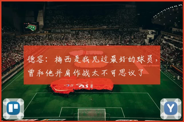 德容：梅西是我见过最好的球员，曾和他并肩作战太不可思议了