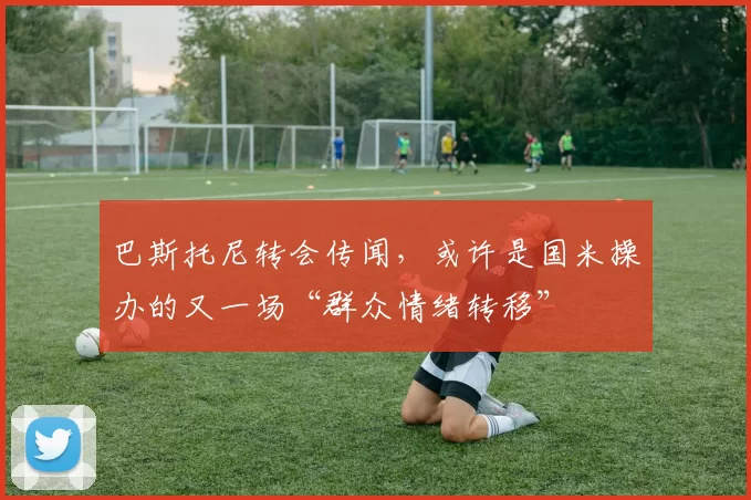 巴斯托尼转会传闻，或许是国米操办的又一场“群众情绪转移”