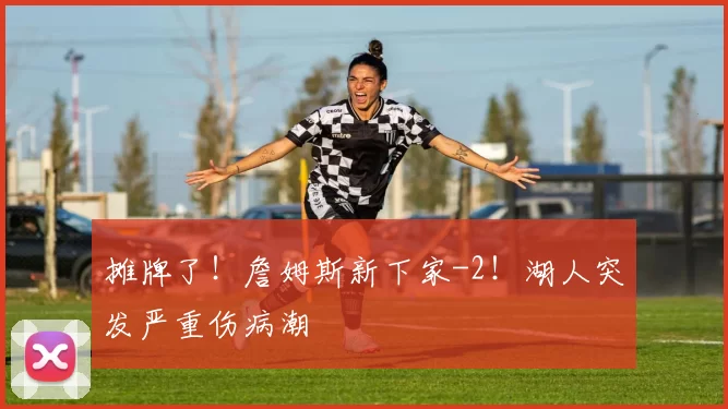 摊牌了！詹姆斯新下家-2！湖人突发严重伤病潮