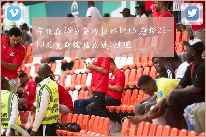 布伦森29分英格拉姆16+6 唐斯22+10尼克斯擒猛龙迎5连胜