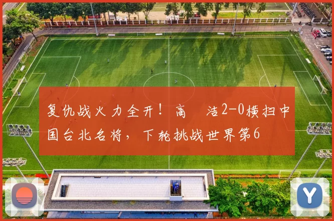 复仇战火力全开！高昉洁2-0横扫中国台北名将，下轮挑战世界第6