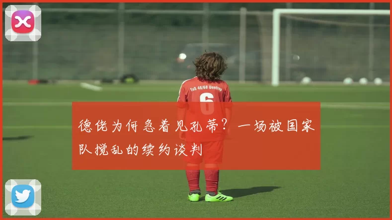 德佬为何急着见孔蒂？一场被国家队搅乱的续约谈判
