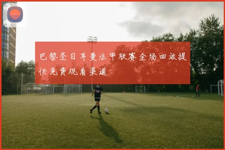 巴黎圣日耳曼法甲联赛全场回放提供免费观看渠道