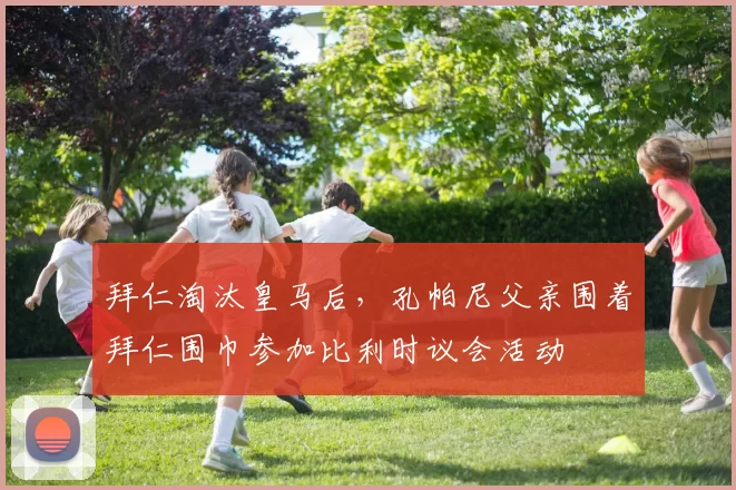 拜仁淘汰皇马后，孔帕尼父亲围着拜仁围巾参加比利时议会活动