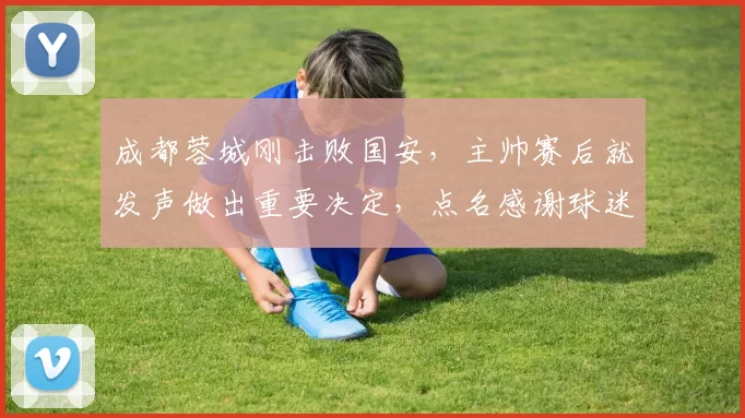 成都蓉城刚击败国安，主帅赛后就发声做出重要决定，点名感谢球迷