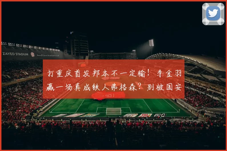 打重庆首发邦本不一定输！李金羽赢一场真成铁人弗格森？别被国安打回原形_比赛_辽宁_胜利