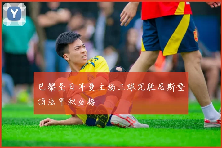 巴黎圣日耳曼主场三球完胜尼斯登顶法甲积分榜
