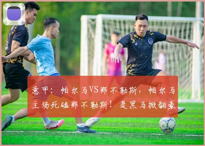 意甲：帕尔马VS那不勒斯，帕尔马主场死磕那不勒斯！是黑马掀翻豪强，还是蓝军续写不败神话？_国米_罗马_拉齐奥