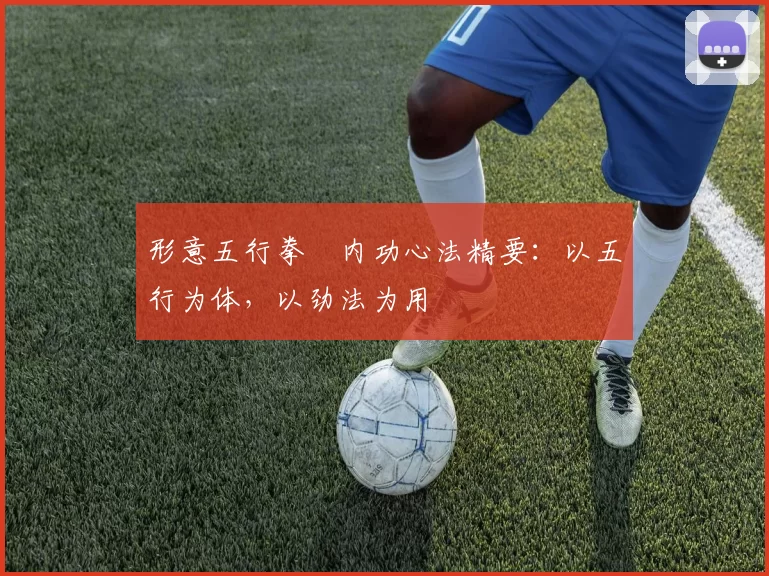 形意五行拳・内功心法精要：以五行为体，以劲法为用