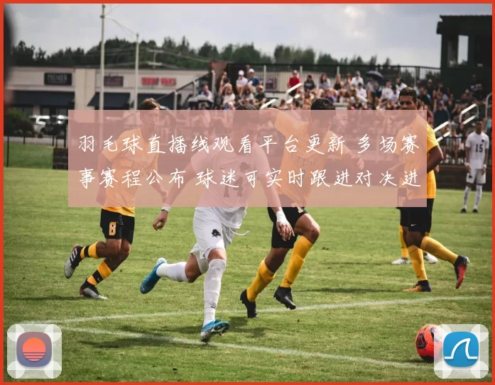 羽毛球直播线观看平台更新 多场赛事赛程公布 球迷可实时跟进对决进程