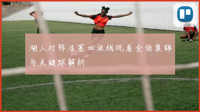 湖人对阵活塞回放线观看全场集锦与关键球解析