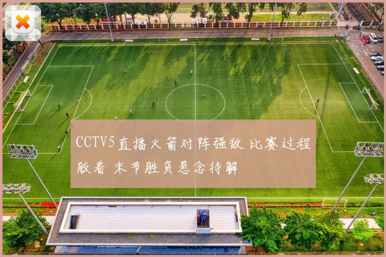 CCTV5直播火箭对阵强敌 比赛过程胶着 末节胜负悬念待解