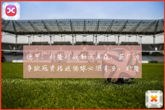 德甲：科隆对战勒沃库森，药厂为争欧冠资格这场球必须拿分，科隆主场又向来难啃，比分预测_比赛_奥林匹亚科斯_霍芬海姆