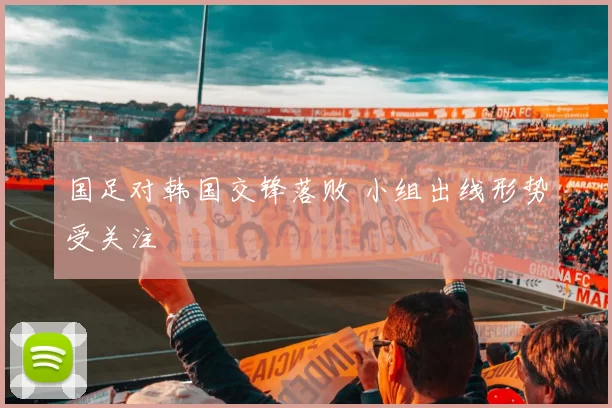 国足对韩国交锋落败 小组出线形势受关注