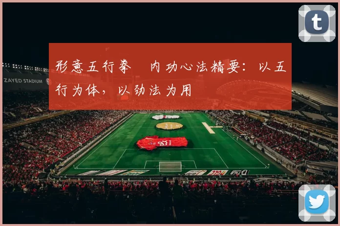 形意五行拳・内功心法精要：以五行为体，以劲法为用