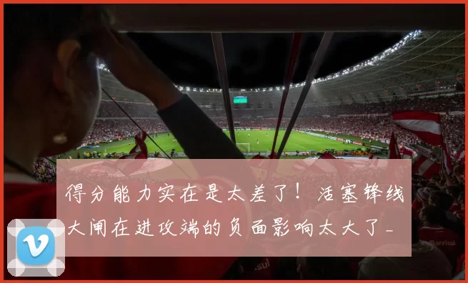 得分能力实在是太差了！活塞锋线大闸在进攻端的负面影响太大了_