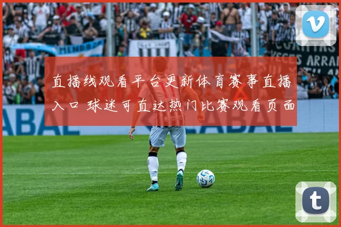 直播线观看平台更新体育赛事直播入口 球迷可直达热门比赛观看页面