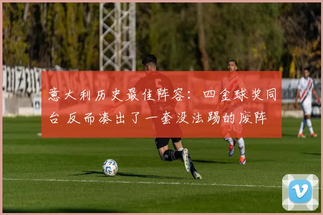 意大利历史最佳阵容：四金球奖同台 反而凑出了一套没法踢的废阵