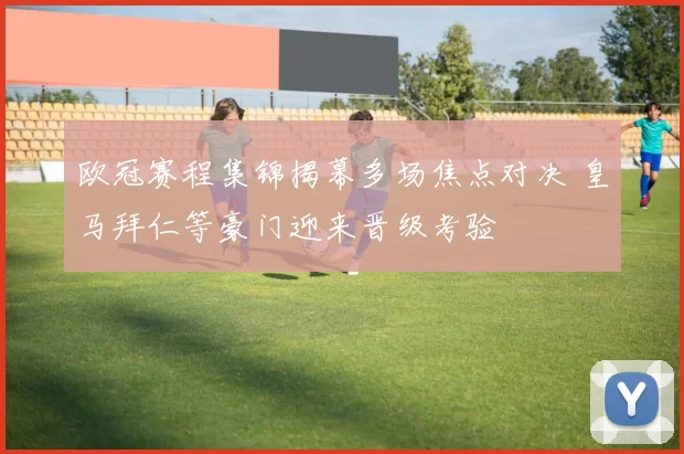 欧冠赛程集锦揭幕多场焦点对决 皇马拜仁等豪门迎来晋级考验