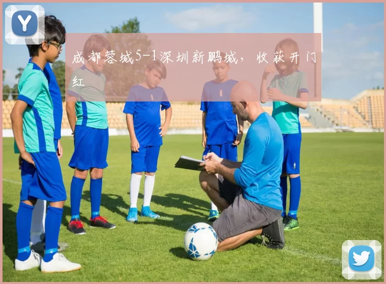 成都蓉城5-1深圳新鹏城，收获开门红