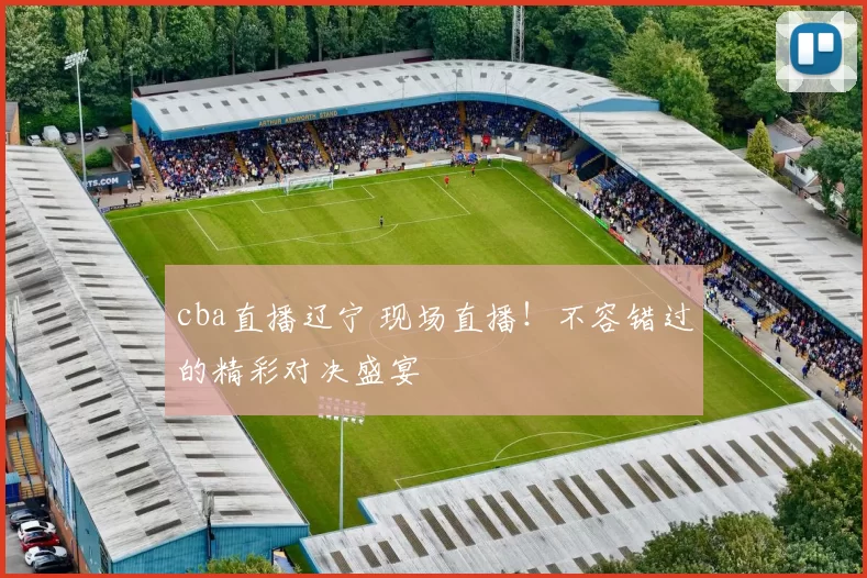 cba直播辽宁 现场直播！不容错过的精彩对决盛宴