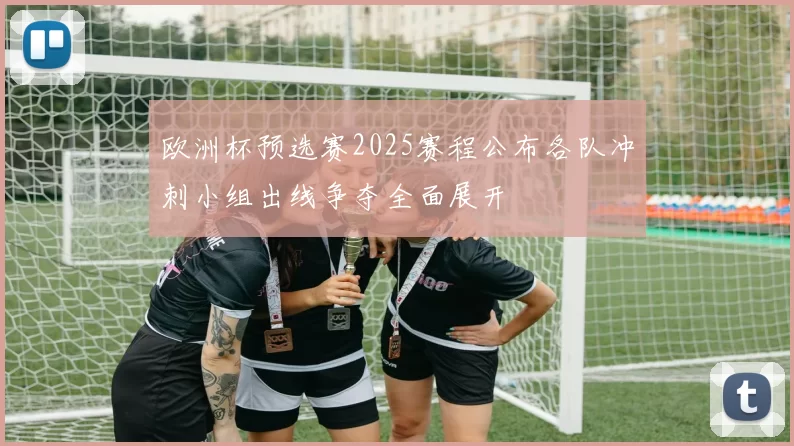 欧洲杯预选赛2025赛程公布各队冲刺小组出线争夺全面展开