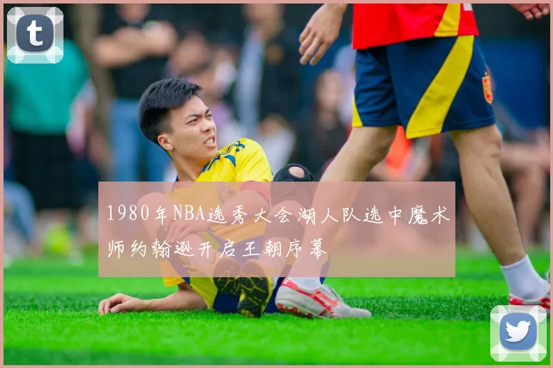 1980年NBA选秀大会湖人队选中魔术师约翰逊开启王朝序幕