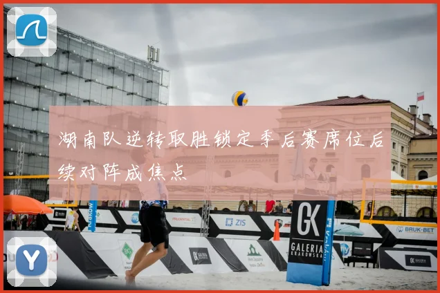 湖南队逆转取胜锁定季后赛席位后续对阵成焦点