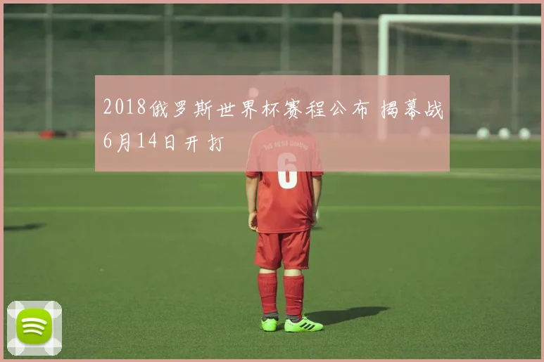 2018俄罗斯世界杯赛程公布 揭幕战6月14日开打