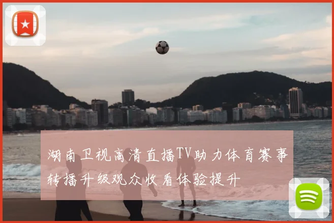 湖南卫视高清直播TV助力体育赛事转播升级观众收看体验提升