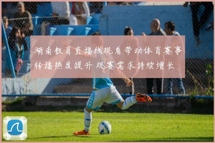 湖南教育直播线观看带动体育赛事转播热度提升 观赛需求持续增长