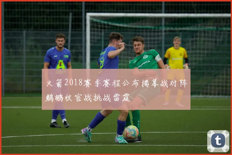 火箭2018赛季赛程公布揭幕战对阵鹈鹕收官战挑战雷霆