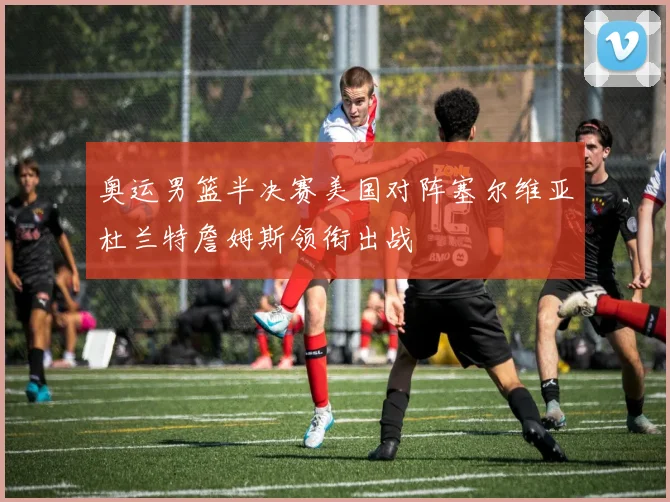 奥运男篮半决赛美国对阵塞尔维亚杜兰特詹姆斯领衔出战