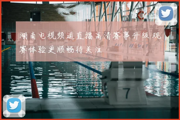 湖南电视频道直播高清赛事升级 观赛体验更顺畅待关注