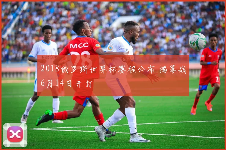 2018俄罗斯世界杯赛程公布 揭幕战6月14日开打