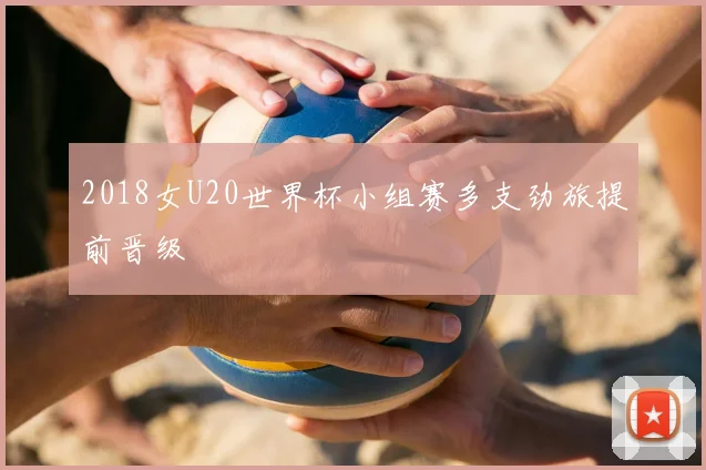 2018女U20世界杯小组赛多支劲旅提前晋级